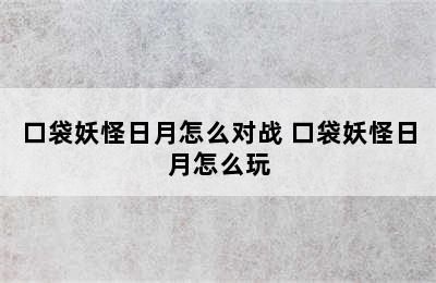 口袋妖怪日月怎么对战 口袋妖怪日月怎么玩